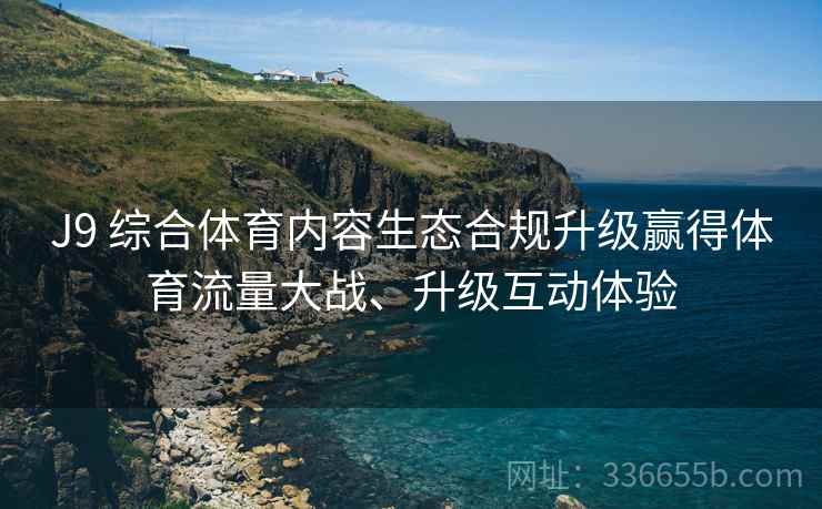 J9 综合体育内容生态合规升级赢得体育流量大战、升级互动体验