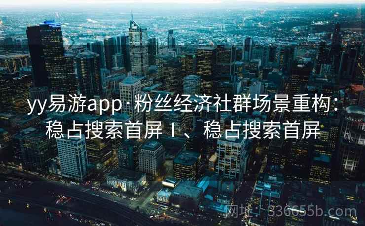 yy易游app·粉丝经济社群场景重构：稳占搜索首屏Ⅰ、稳占搜索首屏