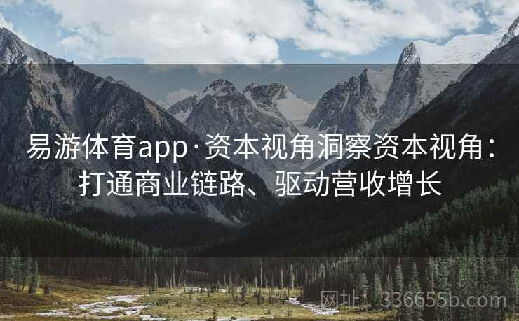 易游体育app·资本视角洞察资本视角:打通商业链路、驱动营收增长