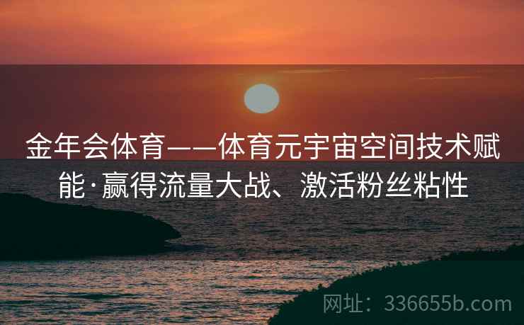 金年会体育——体育元宇宙空间技术赋能·赢得流量大战、激活粉丝粘性