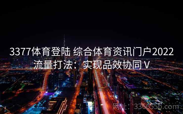 3377体育登陆 综合体育资讯门户2022流量打法：实现品效协同Ⅴ