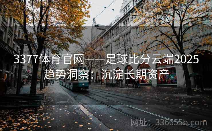 3377体育官网——足球比分云端2025趋势洞察：沉淀长期资产