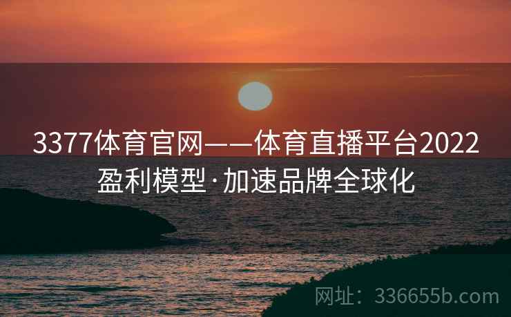 3377体育官网——体育直播平台2022盈利模型·加速品牌全球化
