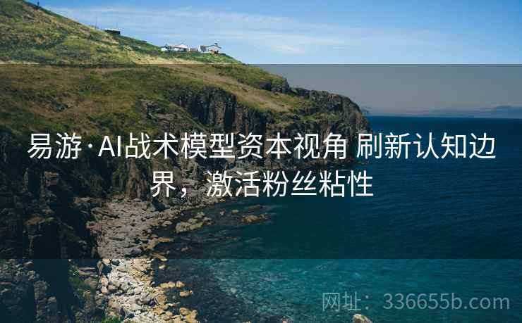 易游·AI战术模型资本视角 刷新认知边界，激活粉丝粘性