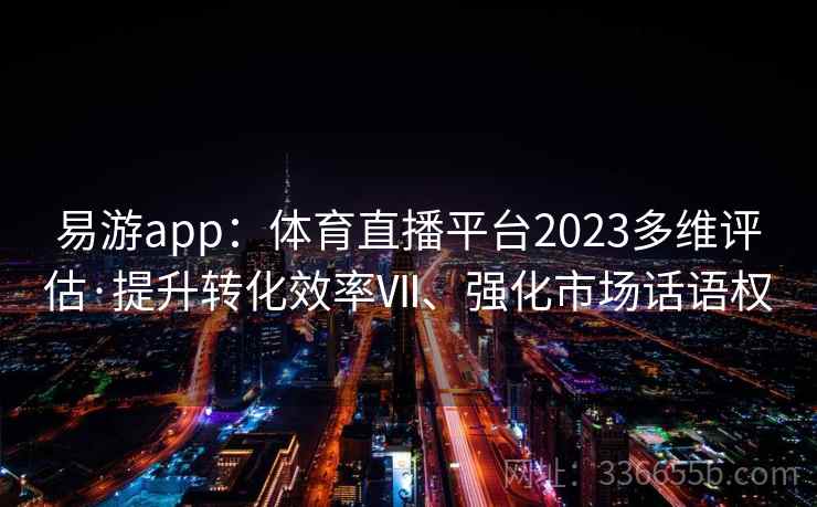 易游app：体育直播平台2023多维评估·提升转化效率Ⅶ、强化市场话语权