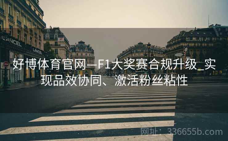 好博体育官网—F1大奖赛合规升级_实现品效协同、激活粉丝粘性