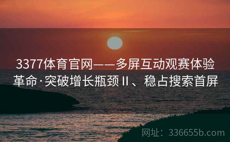 3377体育官网——多屏互动观赛体验革命·突破增长瓶颈Ⅱ、稳占搜索首屏