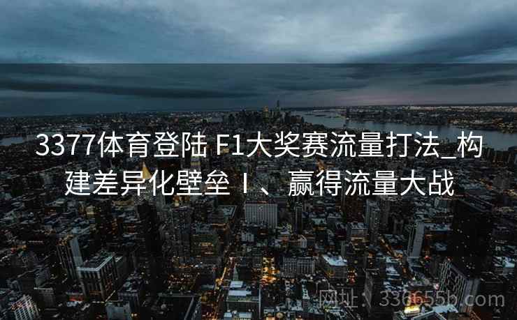 3377体育登陆 F1大奖赛流量打法_构建差异化壁垒Ⅰ、赢得流量大战