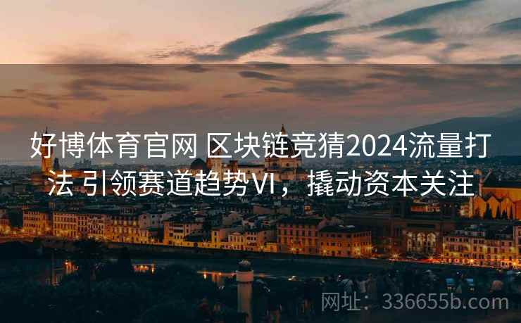 好博体育官网 区块链竞猜2024流量打法 引领赛道趋势Ⅵ，撬动资本关注