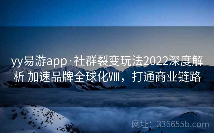 yy易游app·社群裂变玩法2022深度解析 加速品牌全球化Ⅷ，打通商业链路