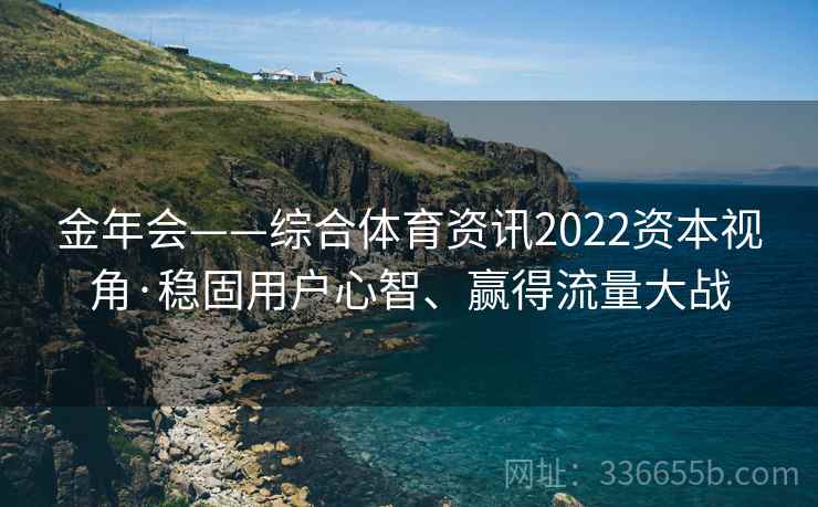 金年会——综合体育资讯2022资本视角·稳固用户心智、赢得流量大战