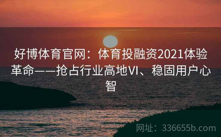 好博体育官网：体育投融资2021体验革命——抢占行业高地Ⅵ、稳固用户心智