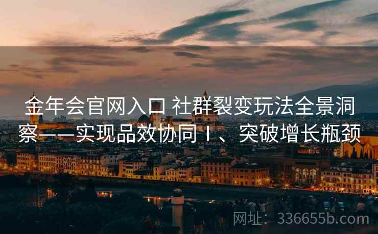 金年会官网入口 社群裂变玩法全景洞察——实现品效协同Ⅰ、突破增长瓶颈