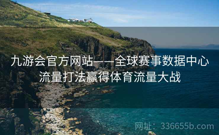 九游会官方网站——全球赛事数据中心流量打法赢得体育流量大战