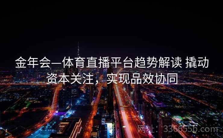 金年会—体育直播平台趋势解读 撬动资本关注，实现品效协同